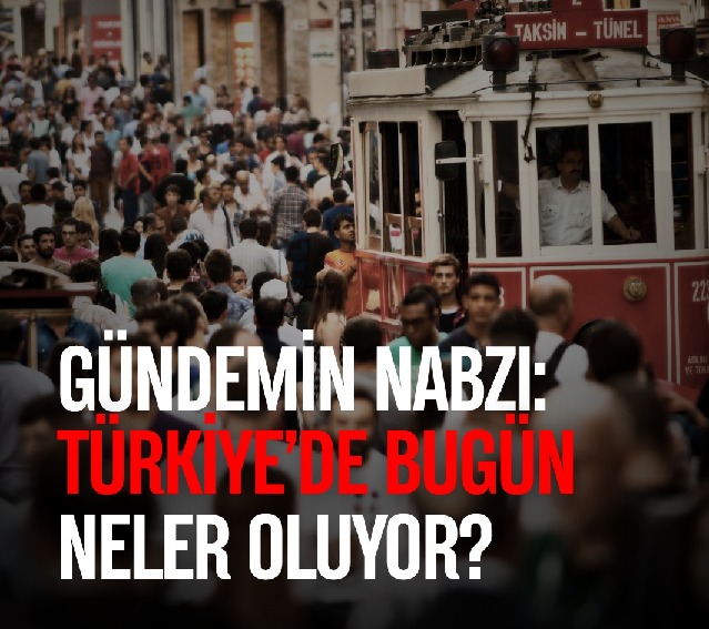 GÜNDEMİN NABZI: TÜRKİYE’DE BUGÜN NELER OLUYOR?